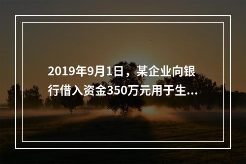 2019年9月1日，某企业向银行借入资金350万元用于生产经