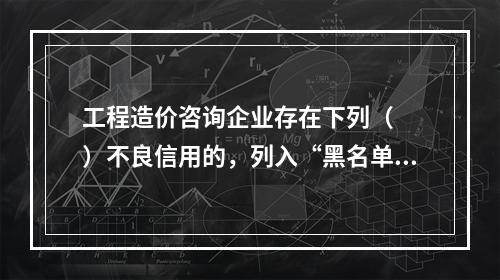 工程造价咨询企业存在下列（　　）不良信用的，列入“黑名单”期