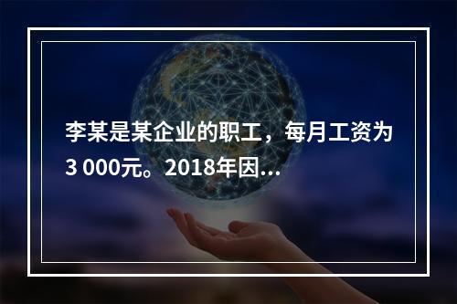 李某是某企业的职工，每月工资为3 000元。2018年因患病