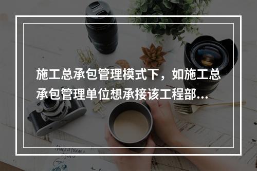 施工总承包管理模式下，如施工总承包管理单位想承接该工程部分工