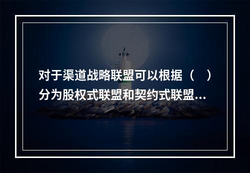 对于渠道战略联盟可以根据（　）分为股权式联盟和契约式联盟。