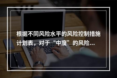 根据不同风险水平的风险控制措施计划表，对于“中度”的风险，宜