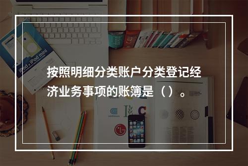 按照明细分类账户分类登记经济业务事项的账簿是（ ）。