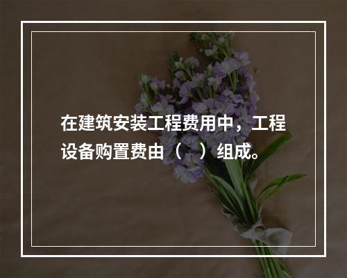 在建筑安装工程费用中，工程设备购置费由（　）组成。