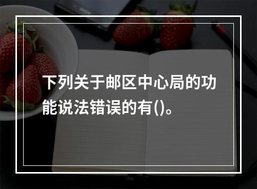 下列关于邮区中心局的功能说法错误的有()。