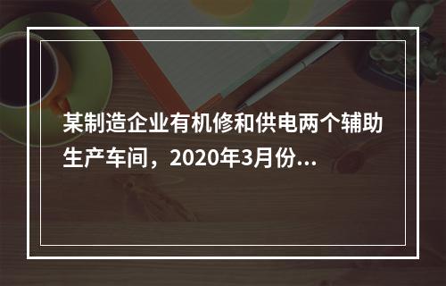 某制造企业有机修和供电两个辅助生产车间，2020年3月份机修