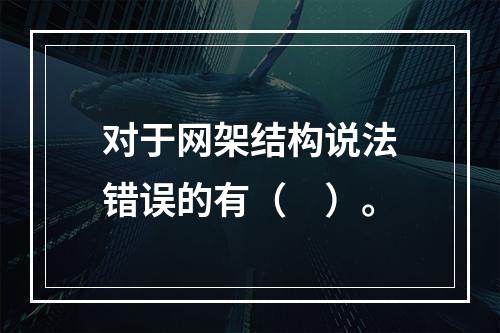 对于网架结构说法错误的有（　）。