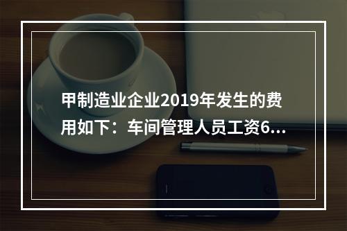 甲制造业企业2019年发生的费用如下：车间管理人员工资60万