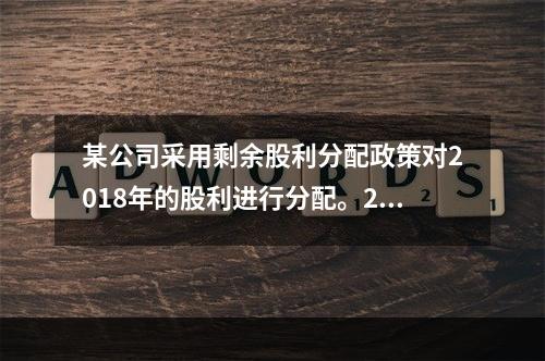 某公司采用剩余股利分配政策对2018年的股利进行分配。20