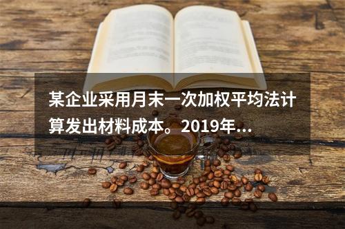 某企业采用月末一次加权平均法计算发出材料成本。2019年3月