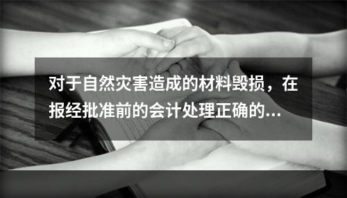 对于自然灾害造成的材料毁损，在报经批准前的会计处理正确的是（