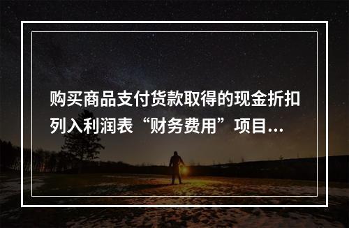 购买商品支付货款取得的现金折扣列入利润表“财务费用”项目。（