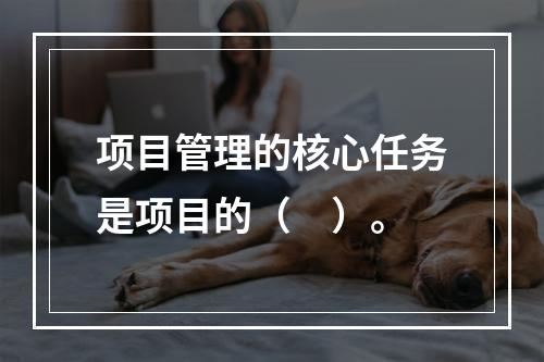 项目管理的核心任务是项目的（　）。