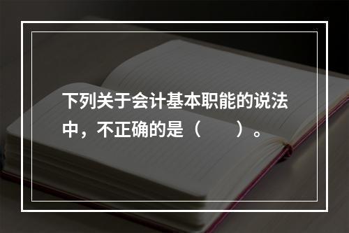 下列关于会计基本职能的说法中，不正确的是（　　）。