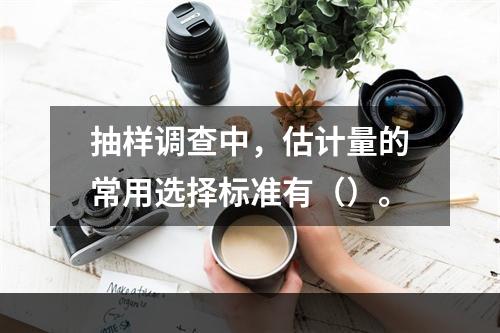 抽样调查中，估计量的常用选择标准有（）。