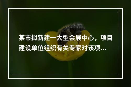 某市拟新建一大型会展中心，项目建设单位组织有关专家对该项目的