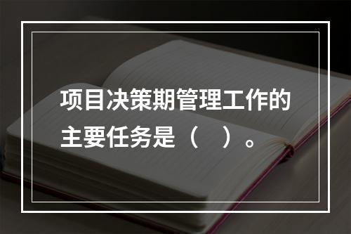 项目决策期管理工作的主要任务是（　）。