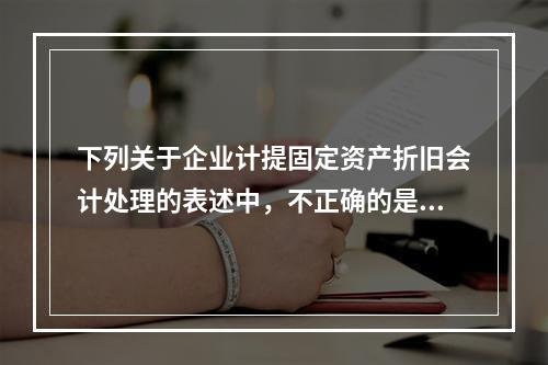 下列关于企业计提固定资产折旧会计处理的表述中，不正确的是（　