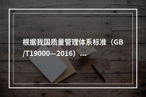 根据我国质量管理体系标准（GB/T19000—2016），工