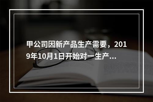 甲公司因新产品生产需要，2019年10月1日开始对一生产设备