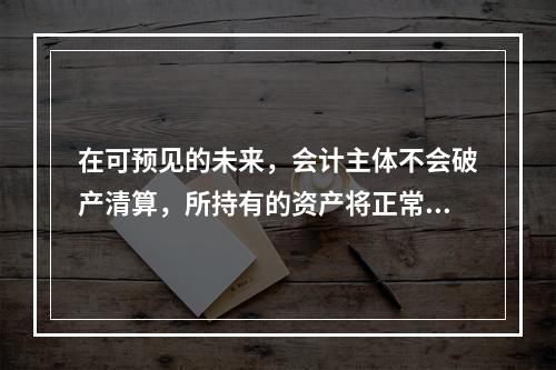 在可预见的未来，会计主体不会破产清算，所持有的资产将正常营运