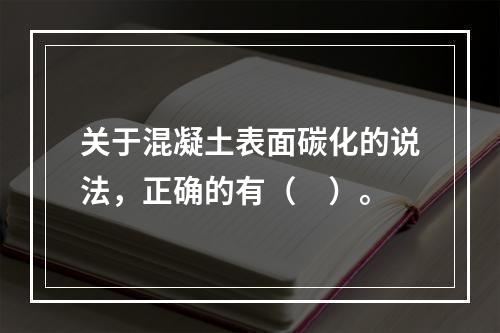 关于混凝土表面碳化的说法，正确的有（ ）。