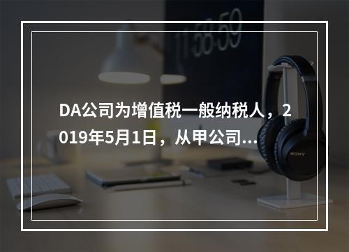 DA公司为增值税一般纳税人，2019年5月1日，从甲公司一次