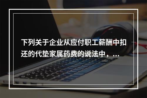 下列关于企业从应付职工薪酬中扣还的代垫家属药费的说法中，正确