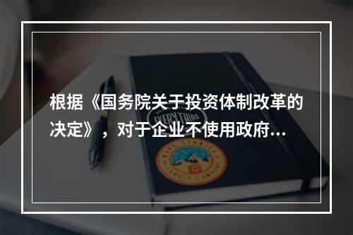 根据《国务院关于投资体制改革的决定》，对于企业不使用政府资金