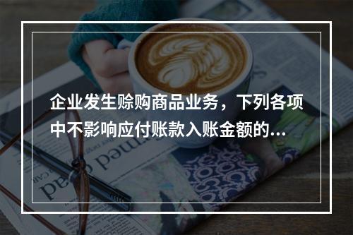 企业发生赊购商品业务，下列各项中不影响应付账款入账金额的是（