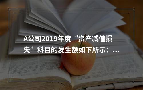 A公司2019年度“资产减值损失”科目的发生额如下所示：存货