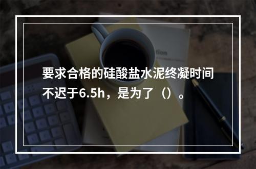 要求合格的硅酸盐水泥终凝时间不迟于6.5h，是为了（）。