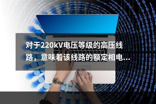 对于220kV电压等级的高压线路，意味着该线路的额定相电压为