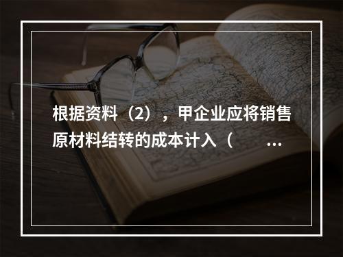 根据资料（2），甲企业应将销售原材料结转的成本计入（　　）。