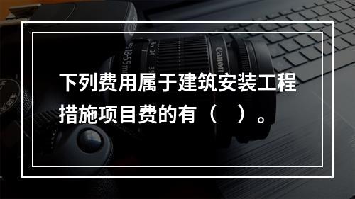 下列费用属于建筑安装工程措施项目费的有（　）。