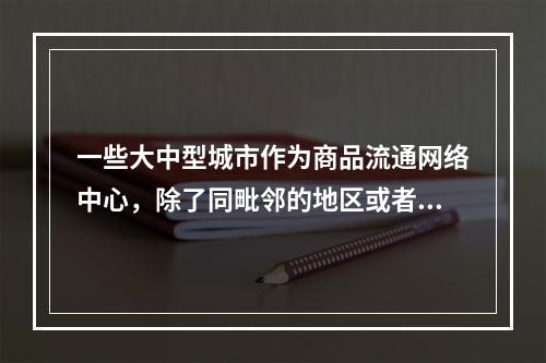 一些大中型城市作为商品流通网络中心，除了同毗邻的地区或者城