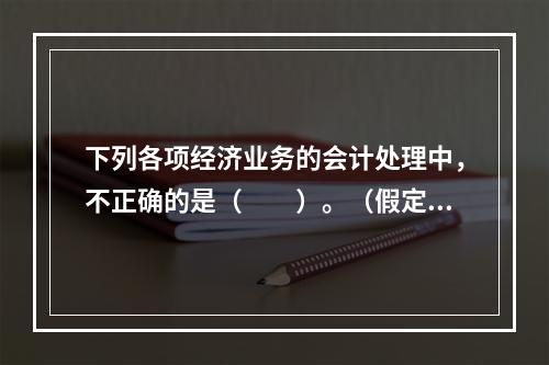 下列各项经济业务的会计处理中，不正确的是（　　）。（假定不考