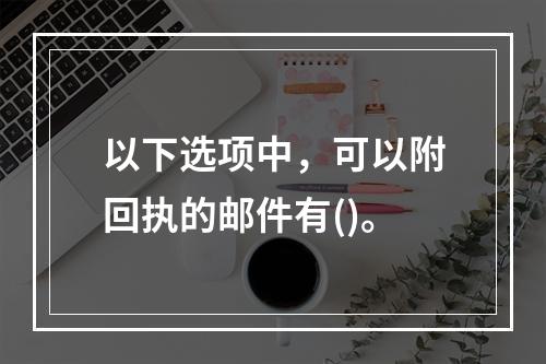 以下选项中，可以附回执的邮件有()。