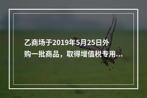 乙商场于2019年5月25日外购一批商品，取得增值税专用发票