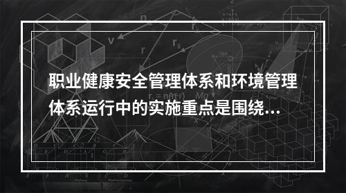 职业健康安全管理体系和环境管理体系运行中的实施重点是围绕（　