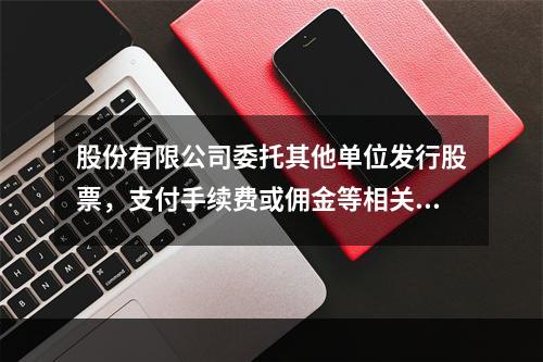 股份有限公司委托其他单位发行股票，支付手续费或佣金等相关费用