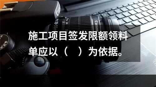 施工项目签发限额领料单应以（　）为依据。