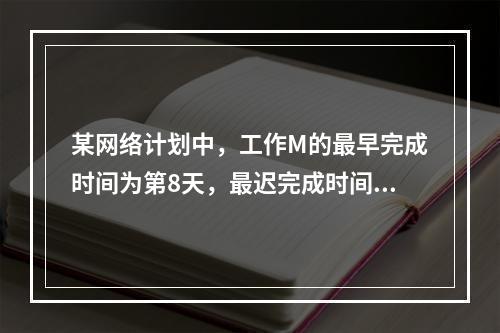 某网络计划中，工作M的最早完成时间为第8天，最迟完成时间为第