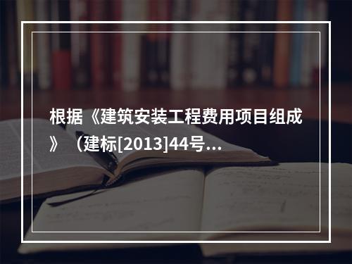 根据《建筑安装工程费用项目组成》（建标[2013]44号）规