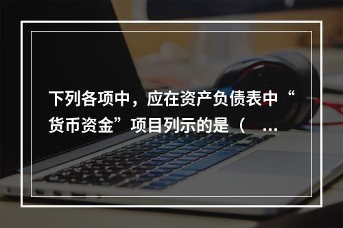 下列各项中，应在资产负债表中“货币资金”项目列示的是（　）。