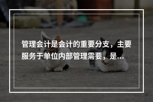 管理会计是会计的重要分支，主要服务于单位内部管理需要，是通过