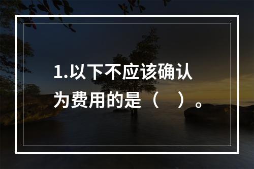 1.以下不应该确认为费用的是（　）。