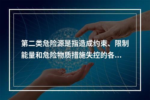 第二类危险源是指造成约束、限制能量和危险物质措施失控的各种不