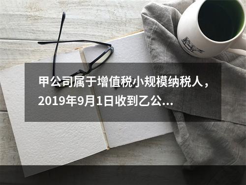 甲公司属于增值税小规模纳税人，2019年9月1日收到乙公司作