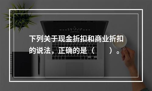 下列关于现金折扣和商业折扣的说法，正确的是（　　）。